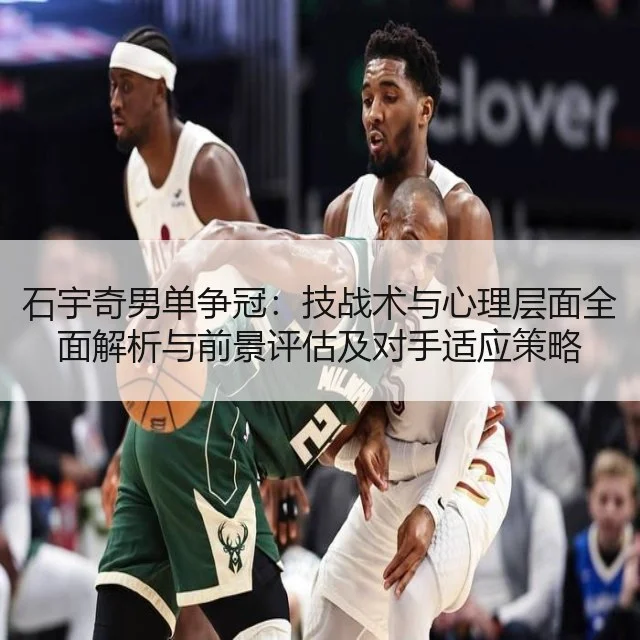 石宇奇男单争冠：技战术与心理层面全面解析与前景评估及对手适应策略